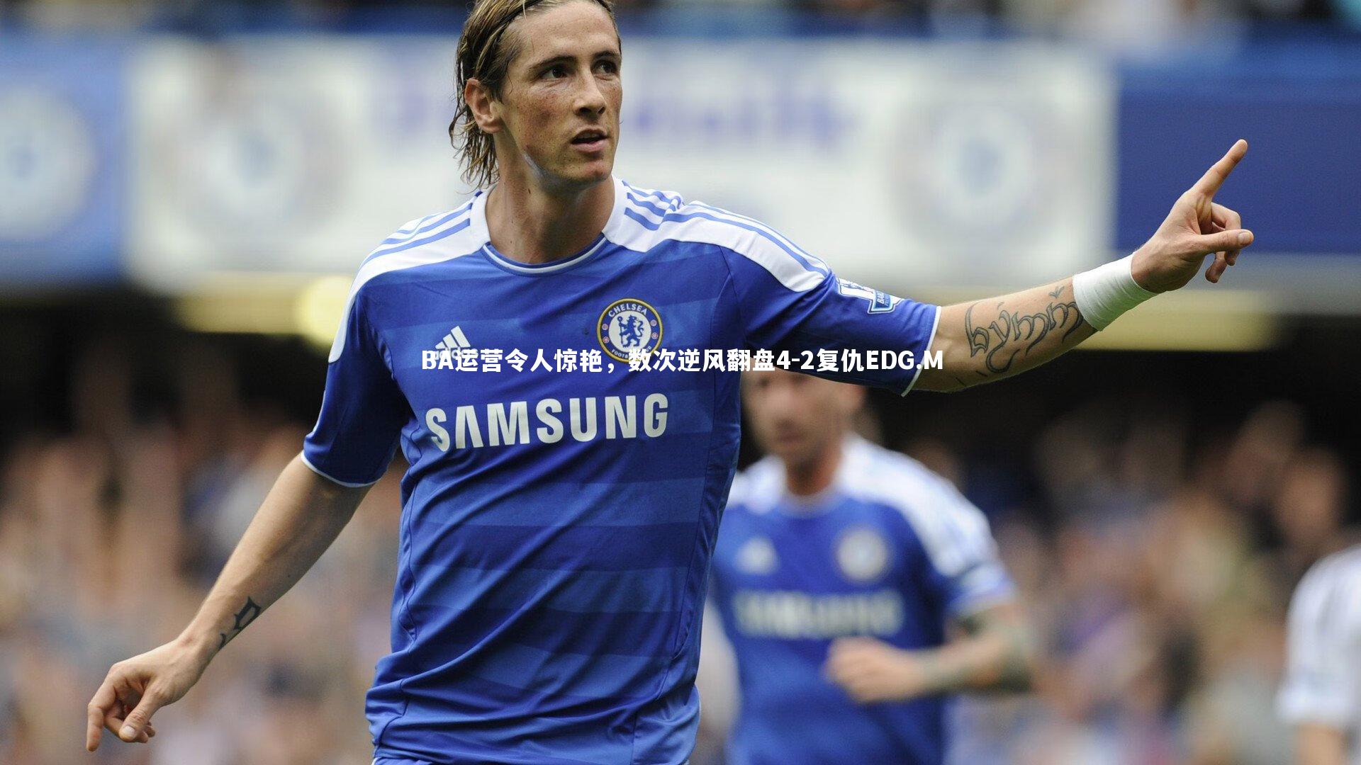 BA运营令人惊艳，数次逆风翻盘4-2复仇EDG.M