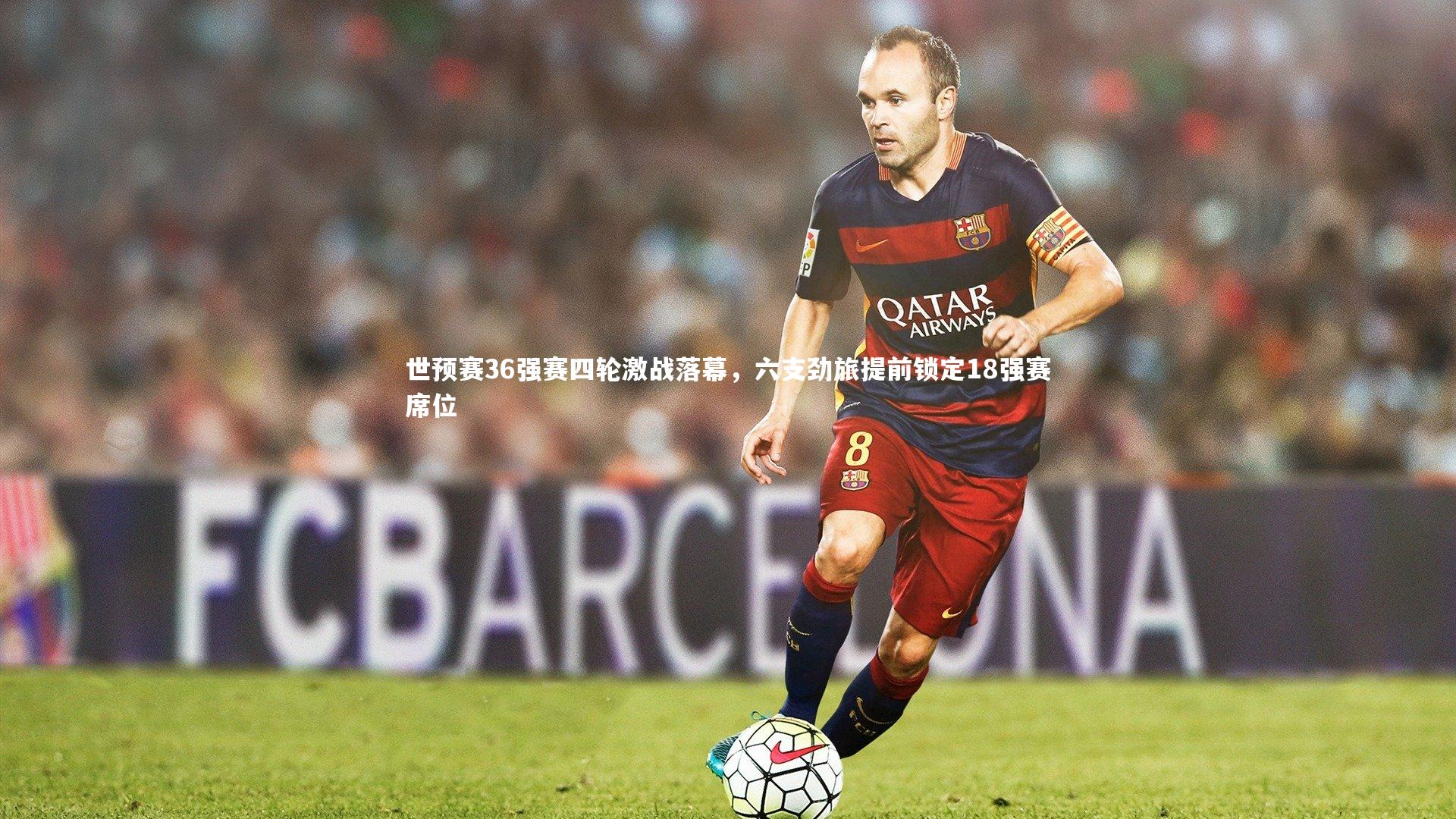 世预赛36强赛四轮激战落幕，六支劲旅提前锁定18强赛席位